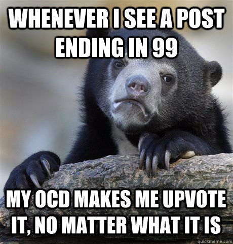 Whenever i see a post ending in 99 my ocd makes me upvote it, no matter what it is  Confession Bear