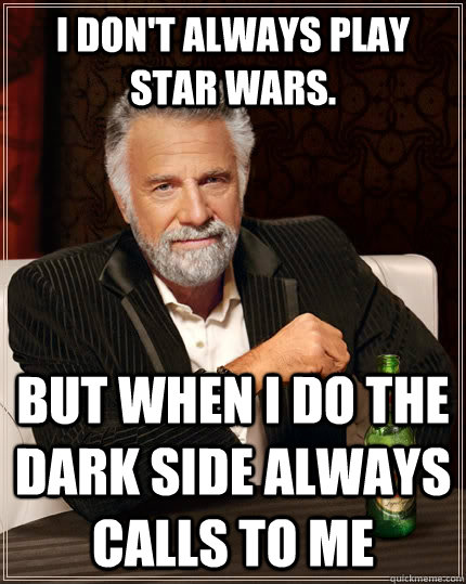 I don't always play Star Wars.  but when i do the dark side always calls to me  The Most Interesting Man In The World