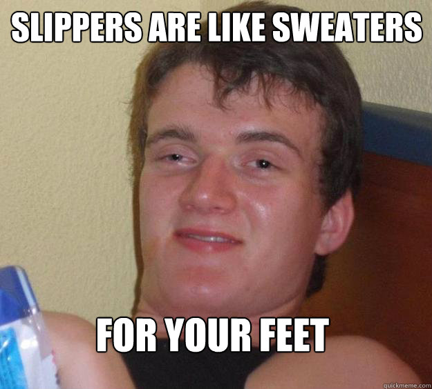 slippers are like sweaters for your feet  10 Guy