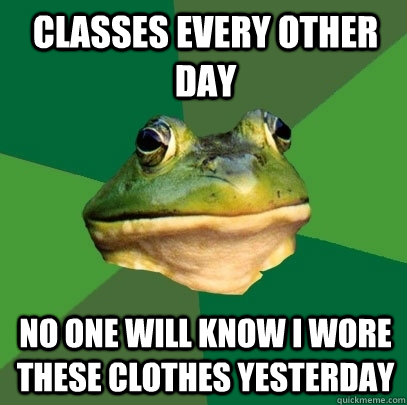 Classes every other day No one will know I wore these clothes yesterday  Foul Bachelor Frog