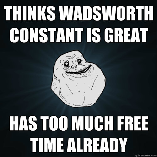 Thinks wadsworth constant is great Has too much free time already  Forever Alone