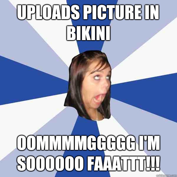 Uploads picture in bikini Oommmmggggg I'm soooooo faaattt!!!   Annoying Facebook Girl