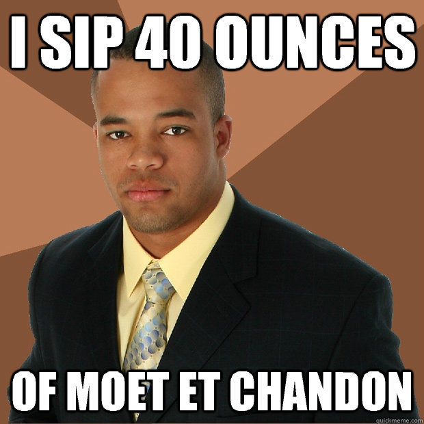 I sip 40 ounces Of moet et chandon  Successful Black Man