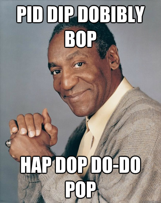 pid dip dobibly bop hap dop do-do pop  Bill Cosby