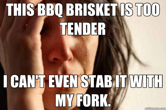 THIS BBQ BRISKET IS TOO TENDER I CAN'T EVEN STAB IT WITH MY FORK.  First World Problems