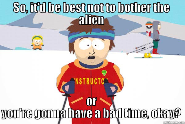 SO, IT'D BE BEST NOT TO BOTHER THE ALIEN OR YOU'RE GONNA HAVE A BAD TIME, OKAY? Super Cool Ski Instructor