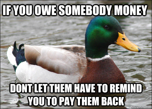 If you owe somebody money dont let them have to remind you to pay them back  Actual Advice Mallard