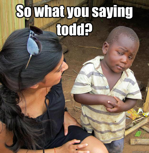So what you saying todd?   3rd World Skeptical Child