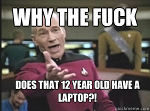 WHY the fuck does that 12 year old have a laptop?!  Annoyed Picard
