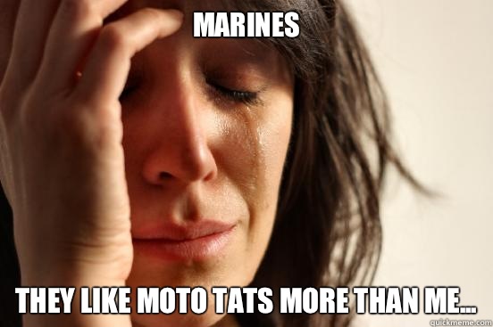 Marines  They like moto Tats more than me...  First World Problems