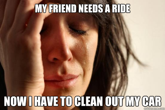 My friend needs a ride Now I have to clean out my car  First World Problems