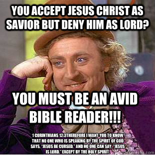 You accept Jesus Christ as savior but Deny Him As Lord?  You must be an avid Bible reader!!! 1 Corinthians 12:3Therefore I want you to know that no one who is speaking by the Spirit of God says, “Jesus be cursed,” and no one can say, “Je  Condescending Wonka