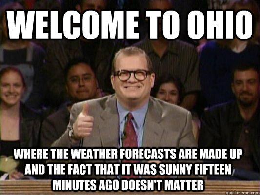 WELCOME TO OHIO where the weather forecasts are made up and the fact that it was sunny fifteen minutes ago doesn't matter  