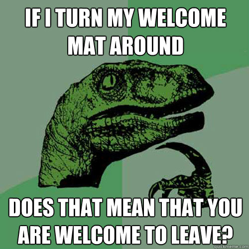 If I turn my welcome mat around Does that mean that you are welcome to leave?  Philosoraptor