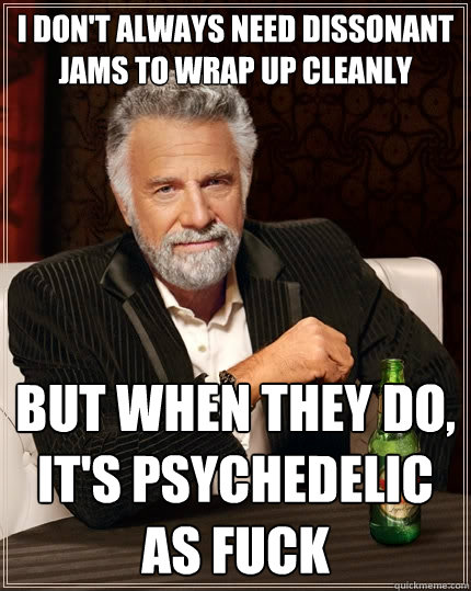 I don't always need dissonant jams to wrap up cleanly But when they do, it's psychedelic as fuck - I don't always need dissonant jams to wrap up cleanly But when they do, it's psychedelic as fuck  The Most Interesting Man In The World