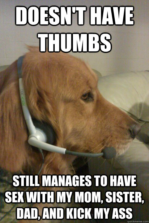 Doesn't Have Thumbs Still manages to have sex with my mom, sister, dad, and kick my ass  Xbox Live Dog