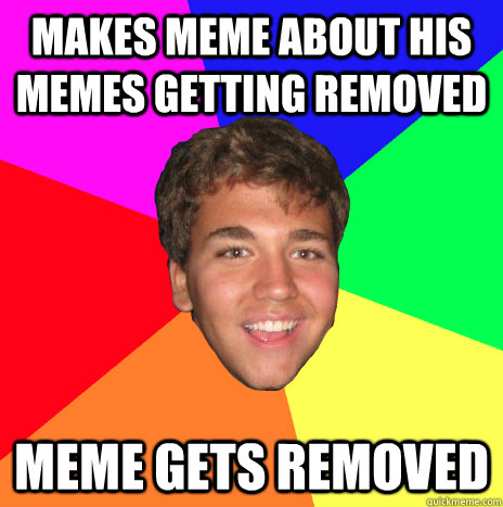 makes meme about his memes getting removed  meme gets removed  