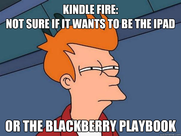 Kindle Fire: 
Not sure if it wants to be the iPad Or the blackberry playbook  Futurama Fry