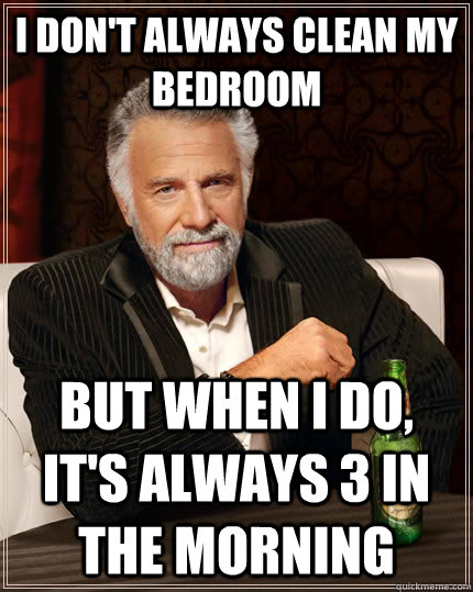 I don't always clean my bedroom but when I do, it's always 3 in the morning - I don't always clean my bedroom but when I do, it's always 3 in the morning  The Most Interesting Man In The World