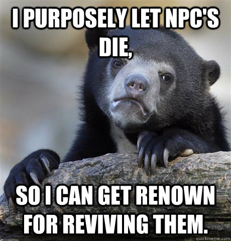 I purposely let npc's die, so I can get renown for reviving them.  Confession Bear