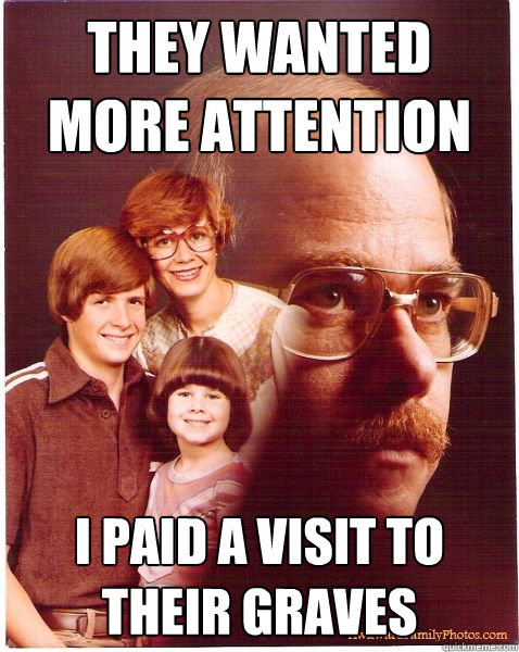 They wanted more attention I paid a visit to their graves  Vengeance Dad