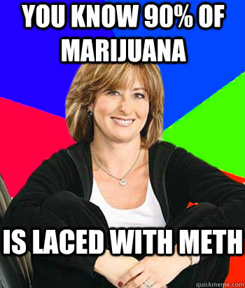 You know 90% of marijuana is laced with meth  Sheltering Suburban Mom