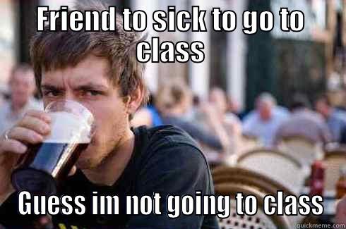 FRIEND TO SICK TO GO TO CLASS GUESS IM NOT GOING TO CLASS Lazy College Senior
