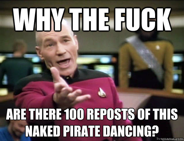 why the fuck are there 100 reposts of this naked pirate dancing?
  Annoyed Picard HD