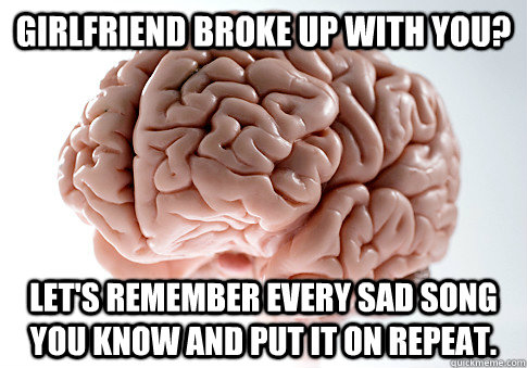 Girlfriend broke up with you? Let's remember every sad song you know and put it on repeat.  Scumbag Brain