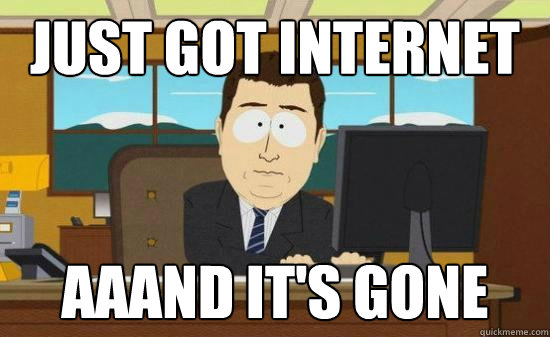 Just got internet aaand it's gone  Aaaaaand Its Gone