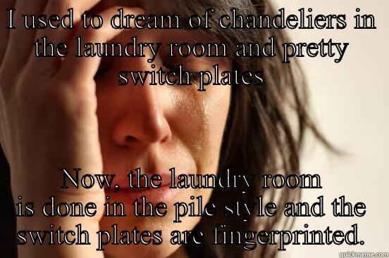 I USED TO DREAM OF CHANDELIERS IN THE LAUNDRY ROOM AND PRETTY SWITCH PLATES NOW, THE LAUNDRY ROOM IS DONE IN THE PILE STYLE AND THE SWITCH PLATES ARE FINGERPRINTED. First World Problems