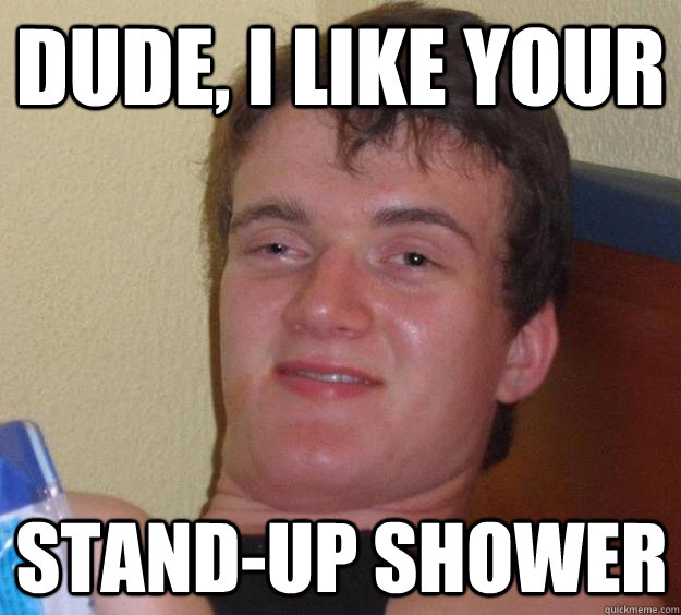 Dude, I like your stand-up shower - Dude, I like your stand-up shower  10 Guy