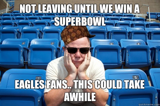 Not leaving until we win a superbowl Eagles fans.. This could take awhile  