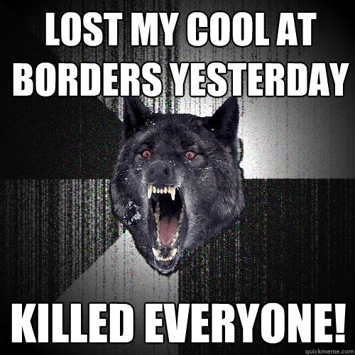 Lost my cool at borders yesterday killed everyone!  Insanity Wolf