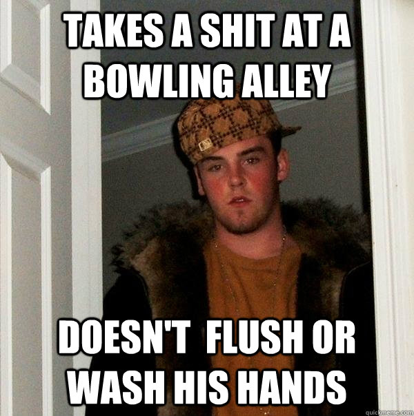 Takes a shit at a bowling alley Doesn't  flush or wash his hands  Scumbag Steve