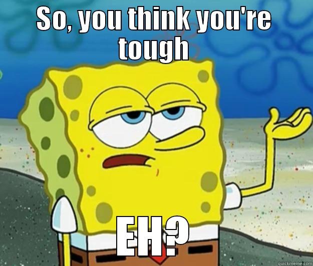 SO, YOU THINK YOU'RE TOUGH EH? Tough Spongebob