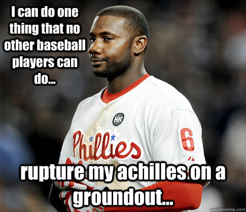 I can do one thing that no other baseball players can do... rupture my achilles on a groundout...  Ryan Howard - Achillies