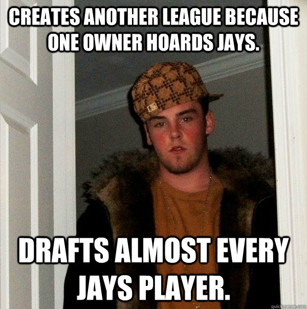 Creates another league because one owner hoards jays. Drafts almost every jays player. - Creates another league because one owner hoards jays. Drafts almost every jays player.  Scumbag Steve