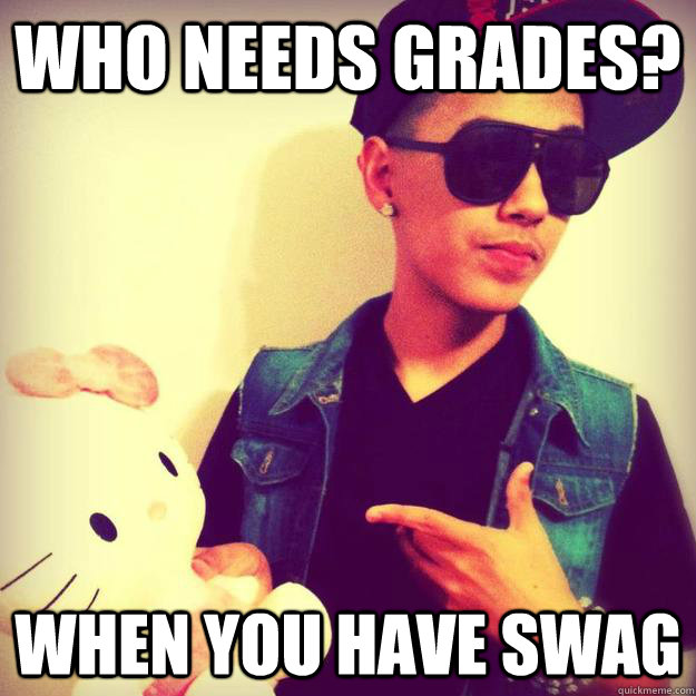 who needs grades? when you have SWAG Misc quickmeme