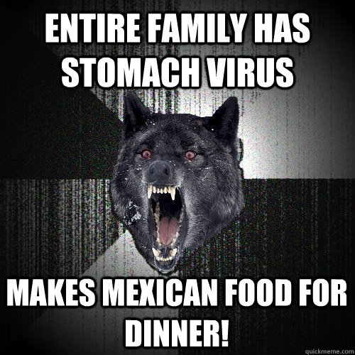 Entire family has stomach virus Makes mexican food for dinner!  Insanity Wolf