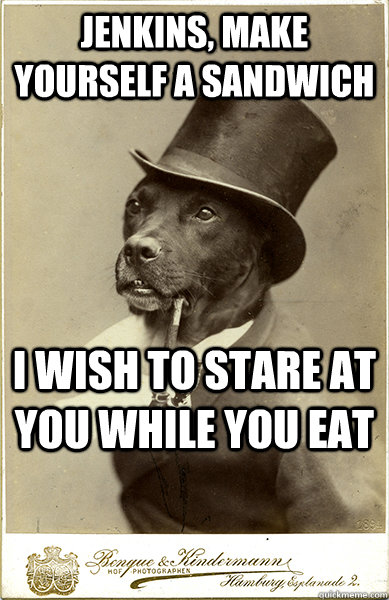 Jenkins, make yourself a sandwich I wish to stare at you while you eat  Old Money Dog