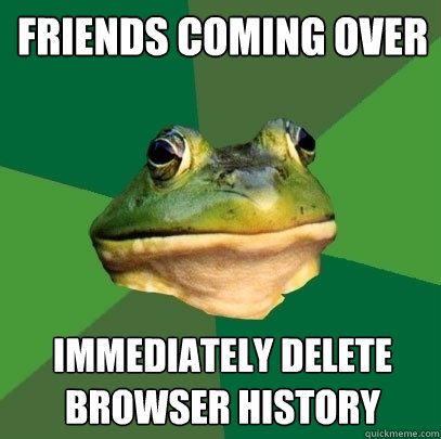 Friends coming over Immediately delete browser history  Foul Bachelor Frog