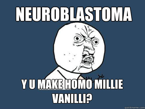 NEUROBLASTOMA Y U MAKE HOMO MILLIE VANILLI?  Y U No