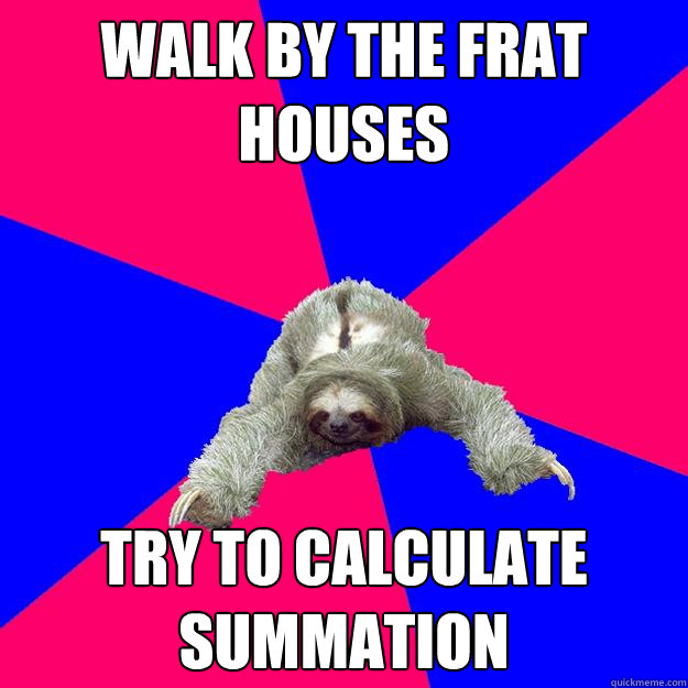 Walk by the frat houses Try to calculate summation  Math Major Sloth