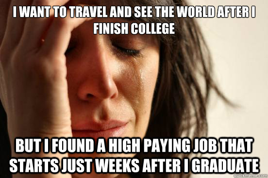I want to travel and see the world after I finish college But I found a high paying job that starts just weeks after I graduate  First World Problems