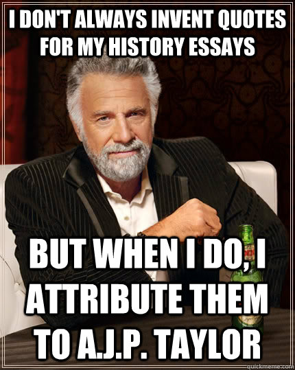 I don't always invent quotes for my history essays But when I do, I attribute them to A.J.P. Taylor  The Most Interesting Man In The World