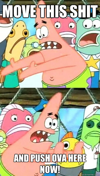 move this shit and push ova here now!  Push it somewhere else Patrick