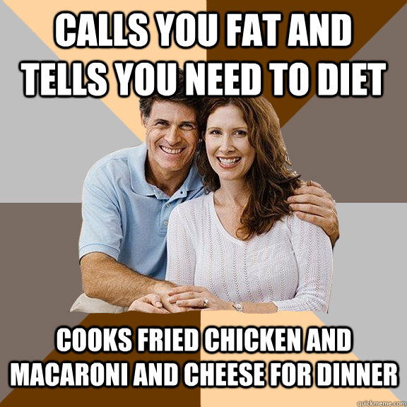 Calls you fat and tells you need to diet cooks fried chicken and macaroni and cheese for dinner  - Calls you fat and tells you need to diet cooks fried chicken and macaroni and cheese for dinner   Scumbag Parents