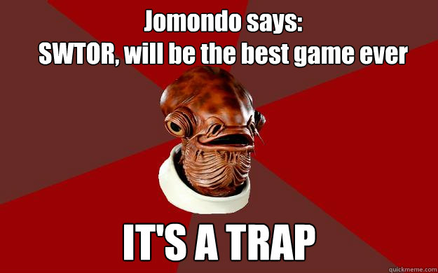 Jomondo says: 
SWTOR, will be the best game ever IT'S A TRAP  Admiral Ackbar Relationship Expert