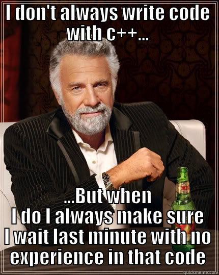 I DON'T ALWAYS WRITE CODE WITH C++... ...BUT WHEN I DO I ALWAYS MAKE SURE I WAIT LAST MINUTE WITH NO EXPERIENCE IN THAT CODE The Most Interesting Man In The World